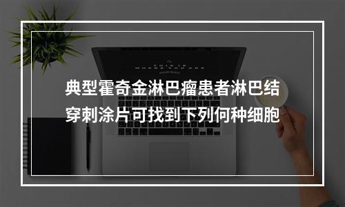 典型霍奇金淋巴瘤患者淋巴结穿刺涂片可找到下列何种细胞