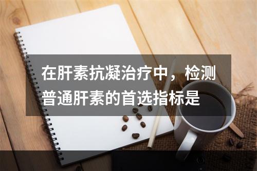 在肝素抗凝治疗中，检测普通肝素的首选指标是