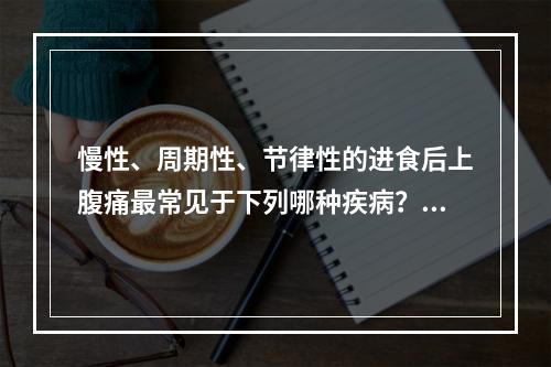 慢性、周期性、节律性的进食后上腹痛最常见于下列哪种疾病？（