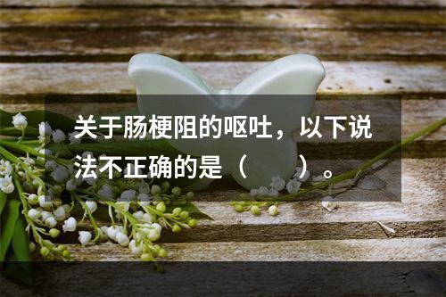 关于肠梗阻的呕吐，以下说法不正确的是（　　）。