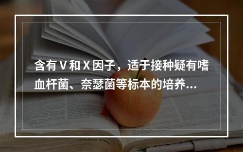 含有Ⅴ和Ⅹ因子，适于接种疑有嗜血杆菌、奈瑟菌等标本的培养基