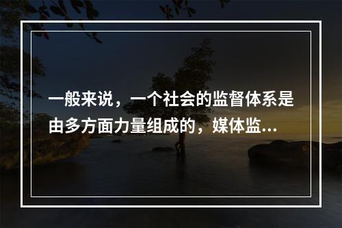 一般来说，一个社会的监督体系是由多方面力量组成的，媒体监督