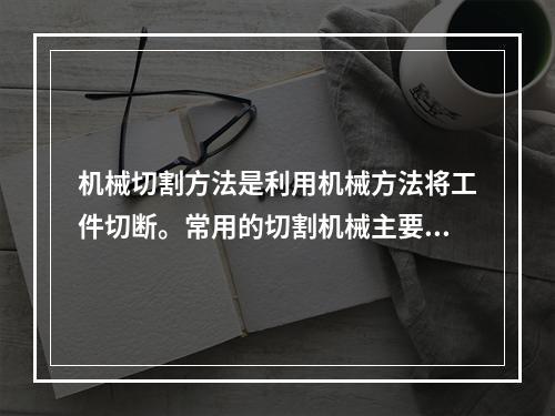 机械切割方法是利用机械方法将工件切断。常用的切割机械主要有（