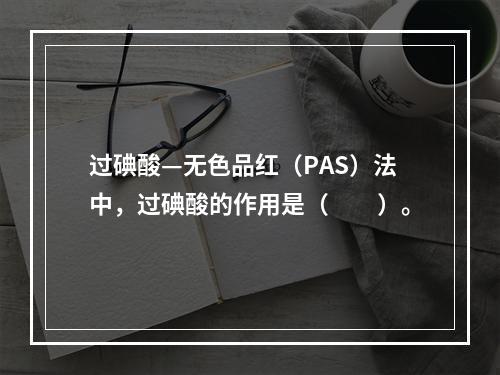 过碘酸—无色品红（PAS）法中，过碘酸的作用是（　　）。