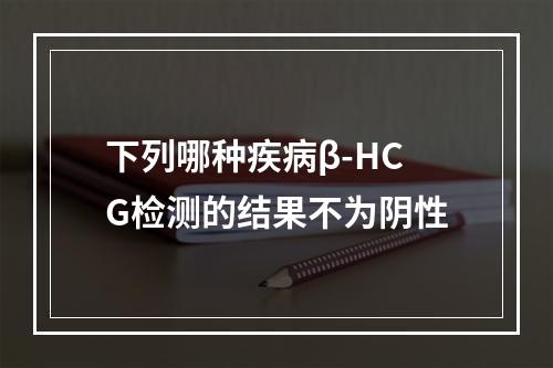 下列哪种疾病β-HCG检测的结果不为阴性