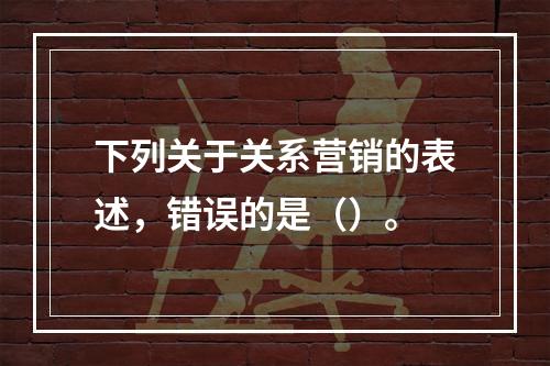 下列关于关系营销的表述，错误的是（）。