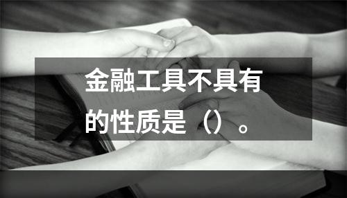 金融工具不具有的性质是（）。