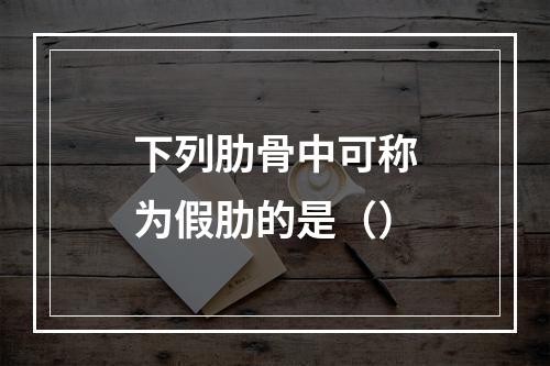 下列肋骨中可称为假肋的是（）