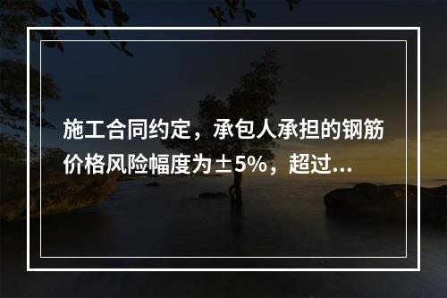 施工合同约定，承包人承担的钢筋价格风险幅度为±5%，超过部分