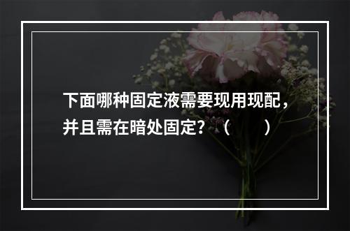 下面哪种固定液需要现用现配，并且需在暗处固定？（　　）