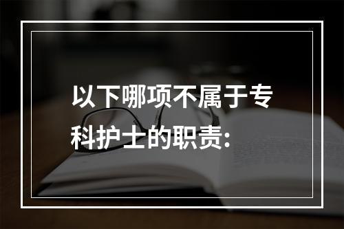 以下哪项不属于专科护士的职责: