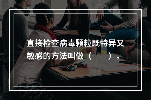 直接检查病毒颗粒既特异又敏感的方法叫做（　　）。