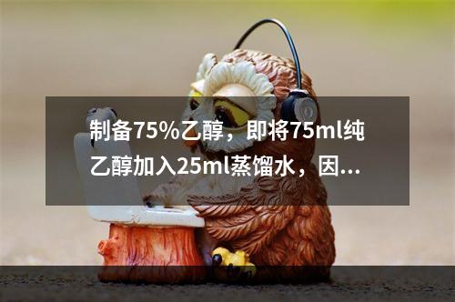 制备75％乙醇，即将75ml纯乙醇加入25ml蒸馏水，因此其