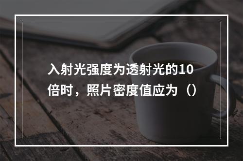 入射光强度为透射光的10倍时，照片密度值应为（）