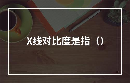 X线对比度是指（）