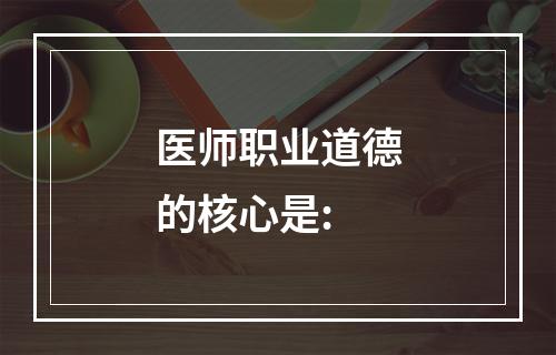 医师职业道德的核心是: