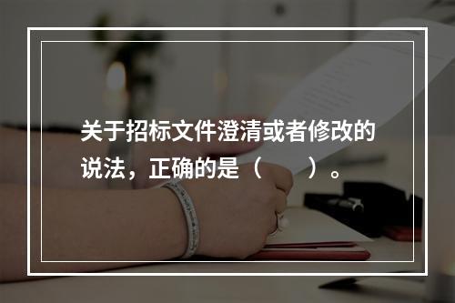 关于招标文件澄清或者修改的说法，正确的是（　　）。