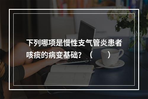 下列哪项是慢性支气管炎患者咳痰的病变基础？（　　）