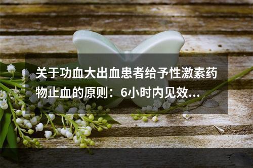 关于功血大出血患者给予性激素药物止血的原则：6小时内见效，2