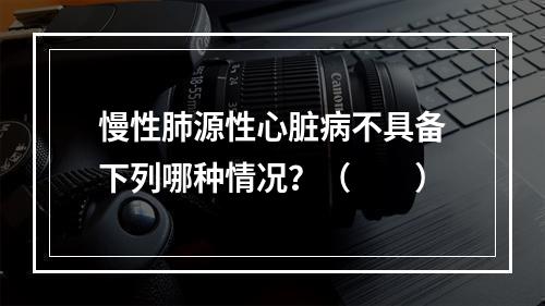 慢性肺源性心脏病不具备下列哪种情况？（　　）