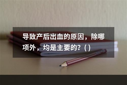 导致产后出血的原因，除哪项外，均是主要的？( )