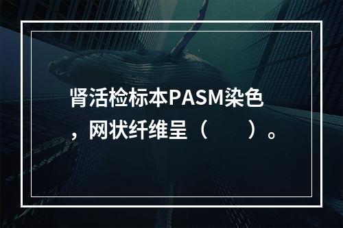 肾活检标本PASM染色，网状纤维呈（　　）。