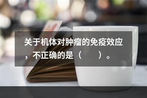 关于机体对肿瘤的免疫效应，不正确的是（　　）。