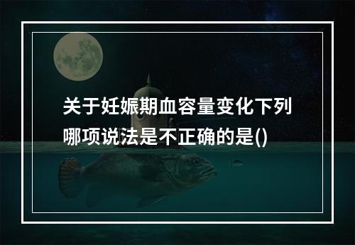 关于妊娠期血容量变化下列哪项说法是不正确的是()