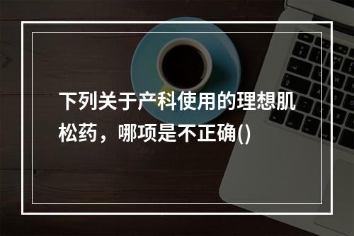 下列关于产科使用的理想肌松药，哪项是不正确()