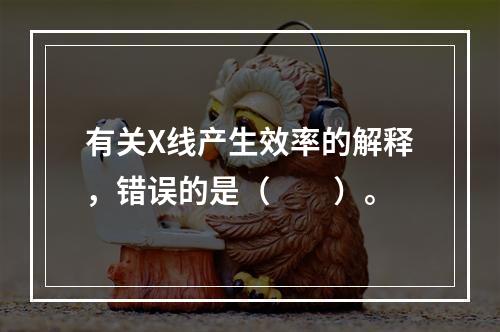 有关X线产生效率的解释，错误的是（　　）。