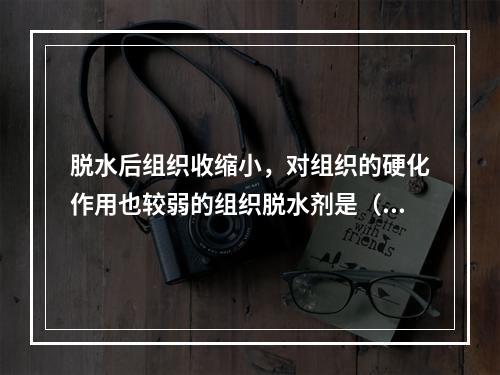 脱水后组织收缩小，对组织的硬化作用也较弱的组织脱水剂是（　