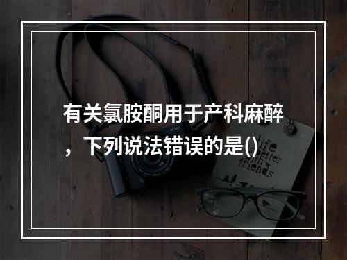 有关氯胺酮用于产科麻醉，下列说法错误的是()