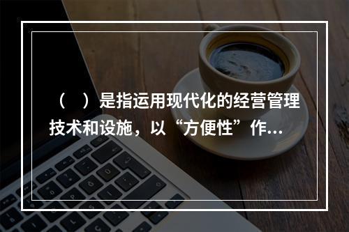 （　）是指运用现代化的经营管理技术和设施，以“方便性”作为