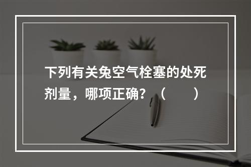 下列有关兔空气栓塞的处死剂量，哪项正确？（　　）