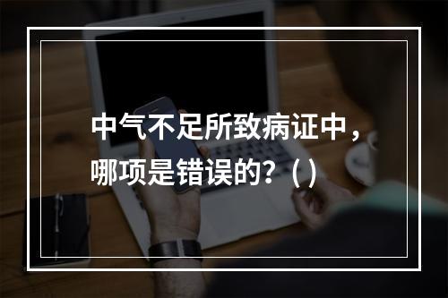 中气不足所致病证中，哪项是错误的？( )