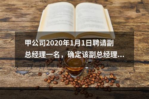 甲公司2020年1月1日聘请副总经理一名，确定该副总经理的薪