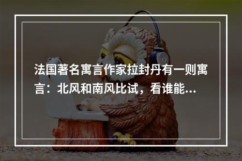 法国著名寓言作家拉封丹有一则寓言：北风和南风比试，看谁能把