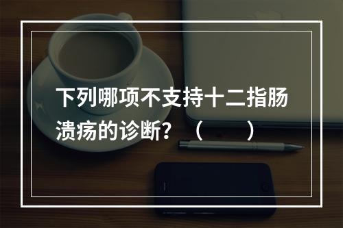 下列哪项不支持十二指肠溃疡的诊断？（　　）