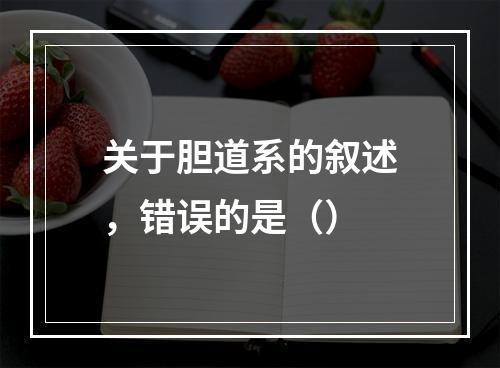 关于胆道系的叙述，错误的是（）