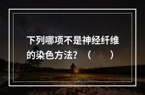 下列哪项不是神经纤维的染色方法？（　　）