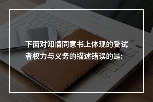 下面对知情同意书上体现的受试者权力与义务的描述错误的是: