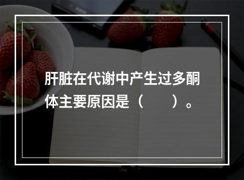 肝脏在代谢中产生过多酮体主要原因是（　　）。