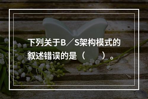 下列关于B／S架构模式的叙述错误的是（　　）。