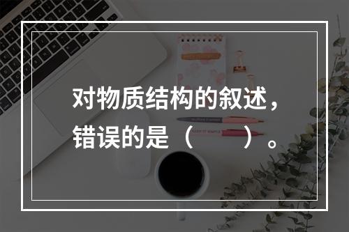 对物质结构的叙述，错误的是（　　）。