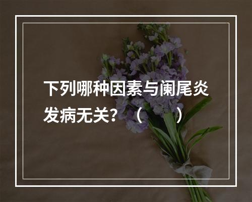 下列哪种因素与阑尾炎发病无关？（　　）