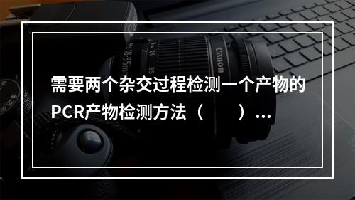 需要两个杂交过程检测一个产物的PCR产物检测方法（　　）。