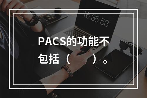 PACS的功能不包括（　　）。