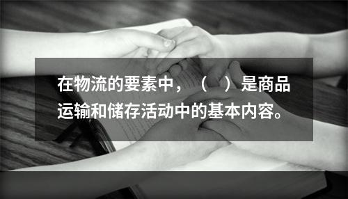 在物流的要素中，（　）是商品运输和储存活动中的基本内容。