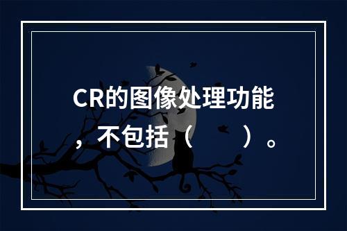 CR的图像处理功能，不包括（　　）。