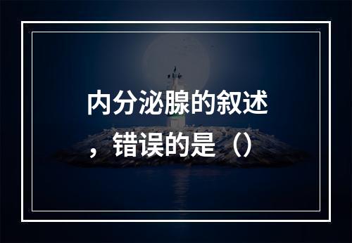 内分泌腺的叙述，错误的是（）